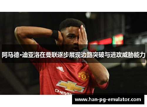 阿马德·迪亚洛在曼联逐步展现边路突破与进攻威胁能力 阿马德·迪亚洛在曼联逐步展现边路突破与进攻威胁能力