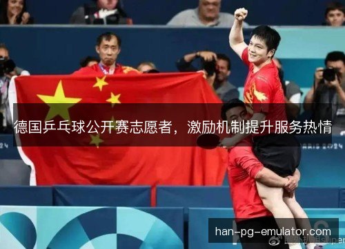 德国乒乓球公开赛志愿者,激励机制提升服务热情 德国乒乓球公开赛志愿者,激励机制提升服务热情