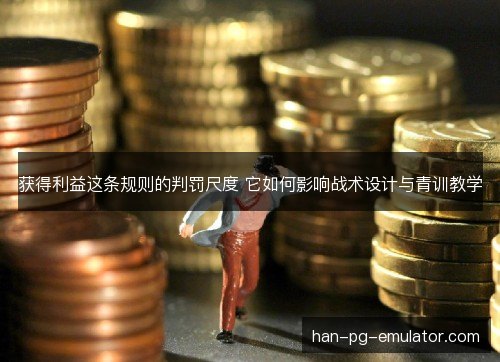 获得利益这条规则的判罚尺度 它如何影响战术设计与青训教学